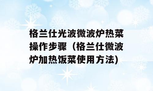 格兰仕光波微波炉热菜操作步骤（格兰仕微波炉加热饭菜使用方法)