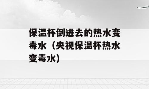保温杯倒进去的热水变毒水（央视保温杯热水变毒水)