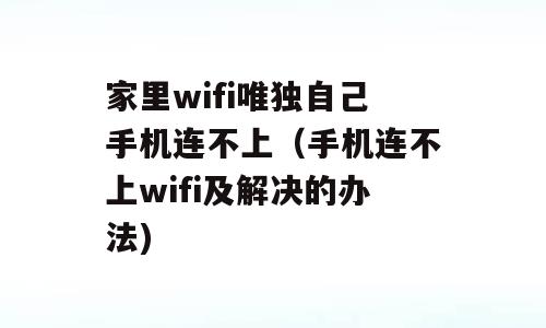 家里wifi唯独自己手机连不上（手机连不上wifi及解决的办法)