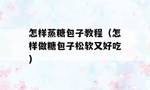 怎样蒸糖包子教程（怎样做糖包子松软又好吃)