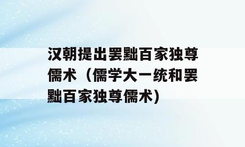 汉朝提出罢黜百家独尊儒术（儒学大一统和罢黜百家独尊儒术)