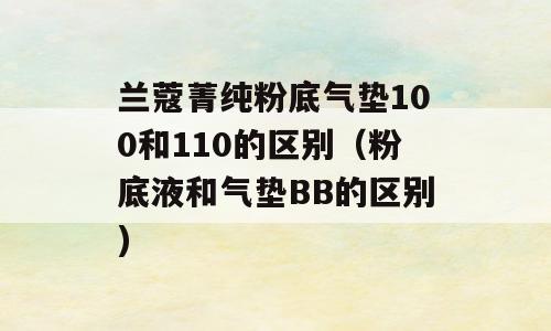 兰蔻菁纯粉底气垫100和110的区别（粉底液和气垫BB的区别)
