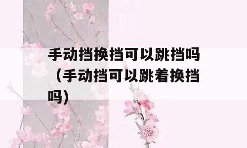 手动挡换挡可以跳挡吗（手动挡可以跳着换挡吗)