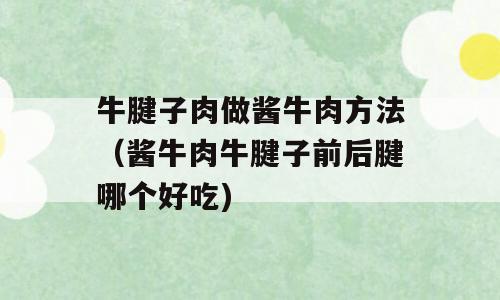 牛腱子肉做酱牛肉方法（酱牛肉牛腱子前后腱哪个好吃)