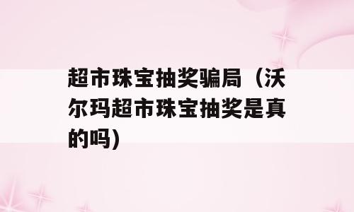 超市珠宝抽奖骗局（沃尔玛超市珠宝抽奖是真的吗)