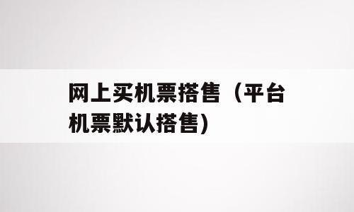 网上买机票搭售（平台机票默认搭售)