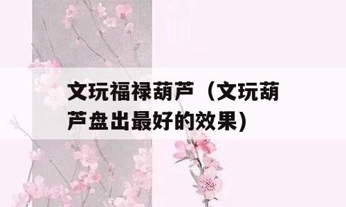 文玩福禄葫芦（文玩葫芦盘出最好的效果)