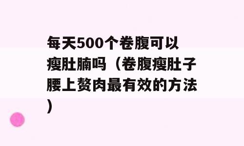 每天500个卷腹可以瘦肚腩吗（卷腹瘦肚子腰上赘肉最有效的方法)