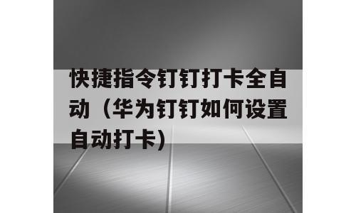 快捷指令钉钉打卡全自动（华为钉钉如何设置自动打卡)
