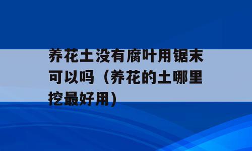 养花土没有腐叶用锯末可以吗（养花的土哪里挖最好用)