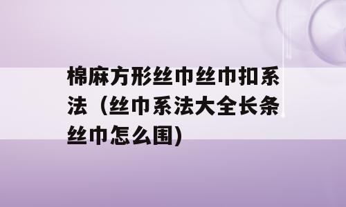 棉麻方形丝巾丝巾扣系法（丝巾系法大全长条丝巾怎么围)