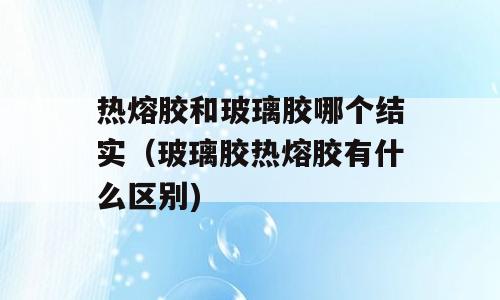 热熔胶和玻璃胶哪个结实（玻璃胶热熔胶有什么区别)