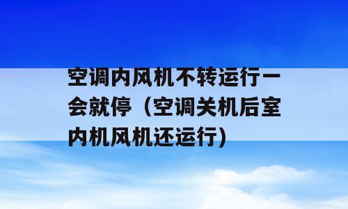 空调内风机不转运行一会就停（空调关机后室内机风机还运行)