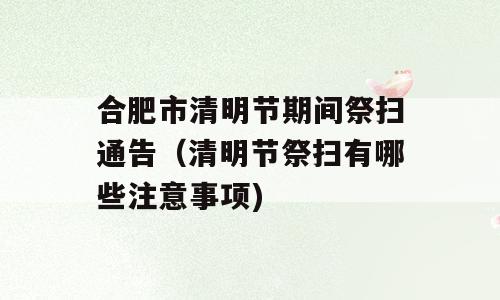 合肥市清明节期间祭扫通告（清明节祭扫有哪些注意事项)