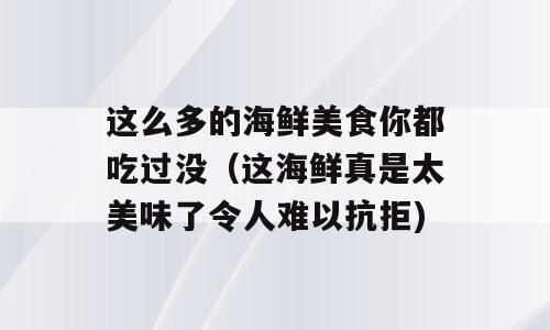 这么多的海鲜美食你都吃过没（这海鲜真是太美味了令人难以抗拒)