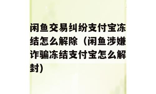 闲鱼交易纠纷支付宝冻结怎么解除（闲鱼涉嫌诈骗冻结支付宝怎么解封)