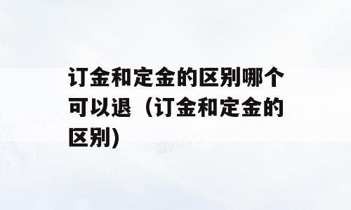订金和定金的区别哪个可以退（订金和定金的区别)