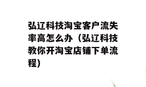 弘辽科技淘宝客户流失率高怎么办（弘辽科技教你开淘宝店铺下单流程)