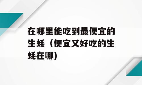 在哪里能吃到最便宜的生蚝（便宜又好吃的生蚝在哪)