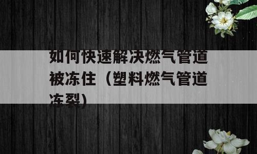 如何快速解决燃气管道被冻住（塑料燃气管道冻裂)