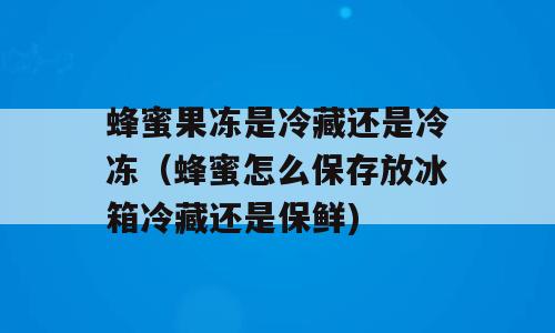 蜂蜜果冻是冷藏还是冷冻（蜂蜜怎么保存放冰箱冷藏还是保鲜)