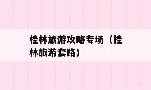 桂林旅游攻略专场（桂林旅游套路)