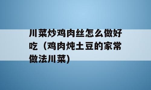 川菜炒鸡肉丝怎么做好吃（鸡肉炖土豆的家常做法川菜)