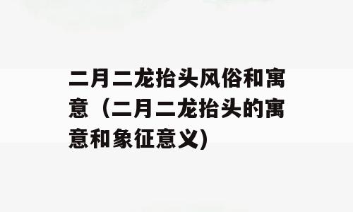 二月二龙抬头风俗和寓意（二月二龙抬头的寓意和象征意义)