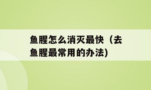 鱼腥怎么消灭最快（去鱼腥最常用的办法)