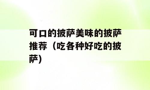 可口的披萨美味的披萨推荐（吃各种好吃的披萨)