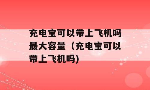 充电宝可以带上飞机吗最大容量（充电宝可以带上飞机吗)