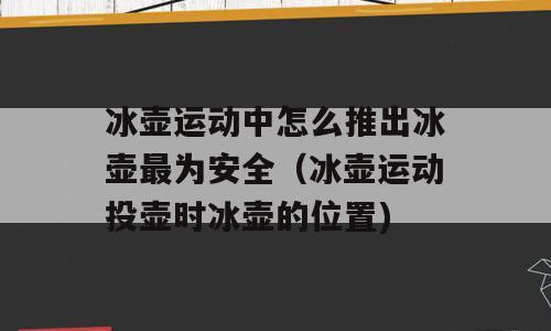 冰壶运动中怎么推出冰壶最为安全（冰壶运动投壶时冰壶的位置)