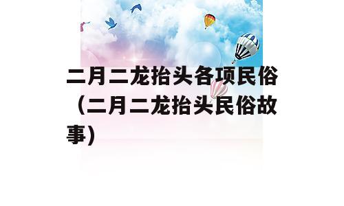 二月二龙抬头各项民俗（二月二龙抬头民俗故事)