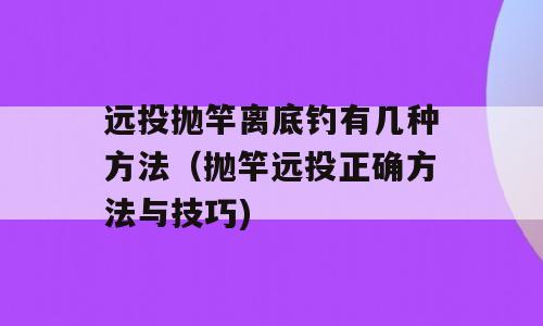 远投抛竿离底钓有几种方法（抛竿远投正确方法与技巧)