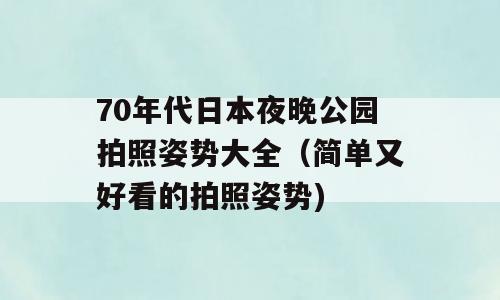 70年代日本夜晚公园拍照姿势大全（简单又好看的拍照姿势)