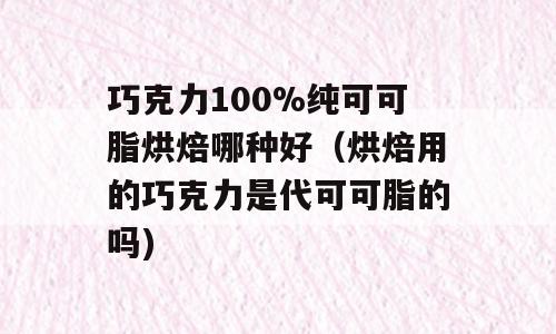 巧克力100%纯可可脂烘焙哪种好（烘焙用的巧克力是代可可脂的吗)