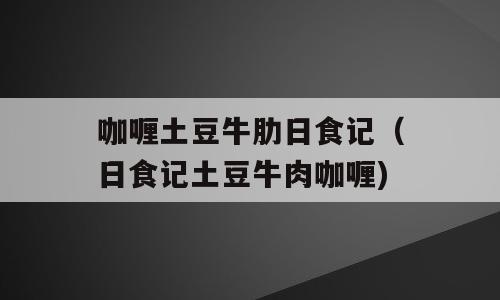 咖喱土豆牛肋日食记（日食记土豆牛肉咖喱)