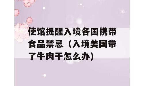 使馆提醒入境各国携带食品禁忌（入境美国带了牛肉干怎么办)