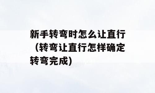 新手转弯时怎么让直行（转弯让直行怎样确定转弯完成)