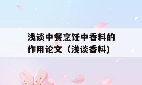 浅谈中餐烹饪中香料的作用论文（浅谈香料)