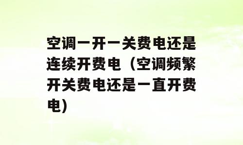 空调一开一关费电还是连续开费电（空调频繁开关费电还是一直开费电)