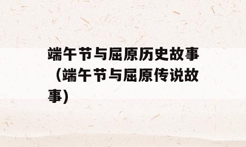 端午节与屈原历史故事（端午节与屈原传说故事)
