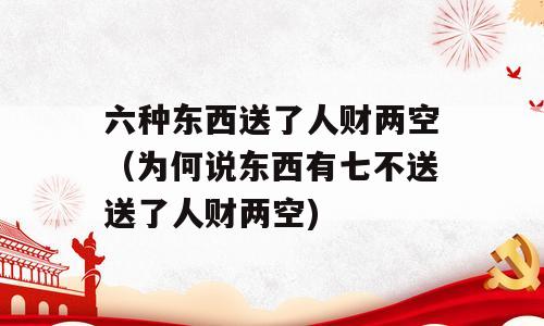 六种东西送了人财两空（为何说东西有七不送送了人财两空)