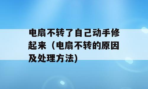 电扇不转了自己动手修起来（电扇不转的原因及处理方法)
