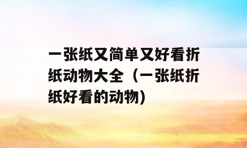 一张纸又简单又好看折纸动物大全（一张纸折纸好看的动物)