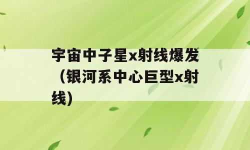 宇宙中子星x射线爆发（银河系中心巨型x射线)