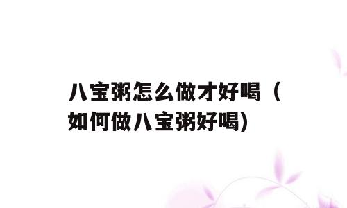 八宝粥怎么做才好喝（如何做八宝粥好喝)