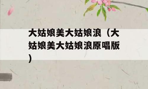 大姑娘美大姑娘浪（大姑娘美大姑娘浪原唱版)