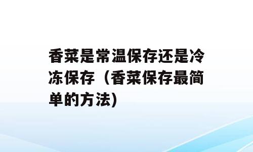 香菜是常温保存还是冷冻保存（香菜保存最简单的方法)
