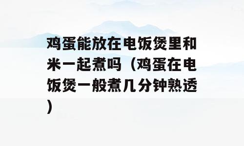 鸡蛋能放在电饭煲里和米一起煮吗（鸡蛋在电饭煲一般煮几分钟熟透)